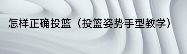 怎样正确投篮（投篮姿势手型教学）
