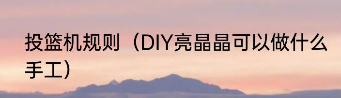投篮机规则（DIY亮晶晶可以做什么手工）