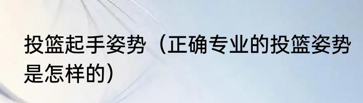 投篮起手姿势（正确专业的投篮姿势是怎样的）