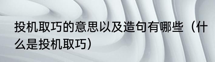 投机取巧的意思以及造句有哪些（什么是投机取巧）