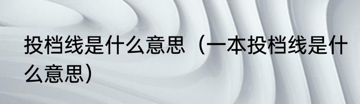 投档线是什么意思（一本投档线是什么意思）