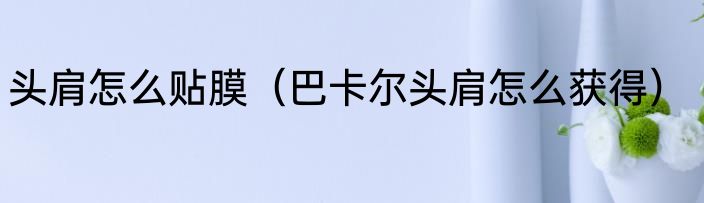 头肩怎么贴膜（巴卡尔头肩怎么获得）