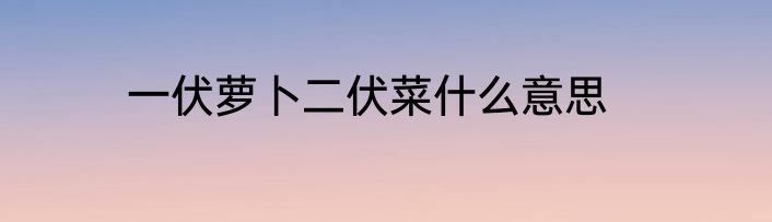 一伏萝卜二伏菜什么意思