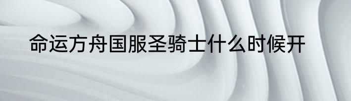 命运方舟国服圣骑士什么时候开