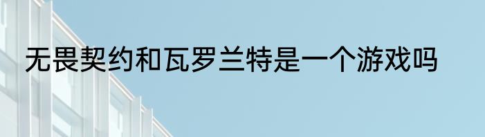 无畏契约和瓦罗兰特是一个游戏吗