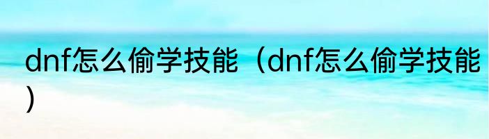 dnf怎么偷学技能（dnf怎么偷学技能）
