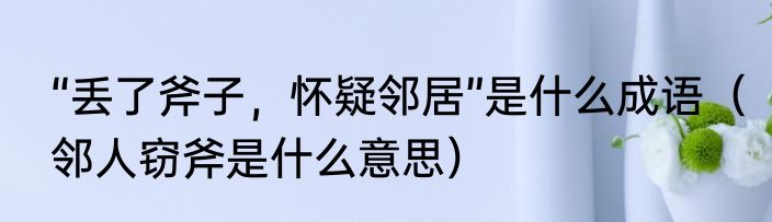 “丢了斧子，怀疑邻居”是什么成语（邻人窃斧是什么意思）