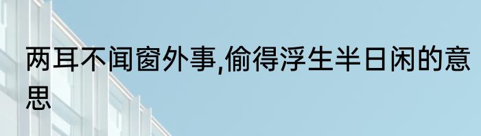 两耳不闻窗外事,偷得浮生半日闲的意思