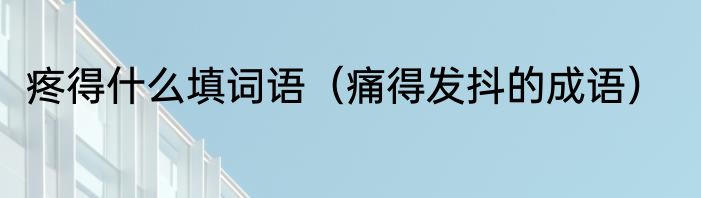 疼得什么填词语（痛得发抖的成语）