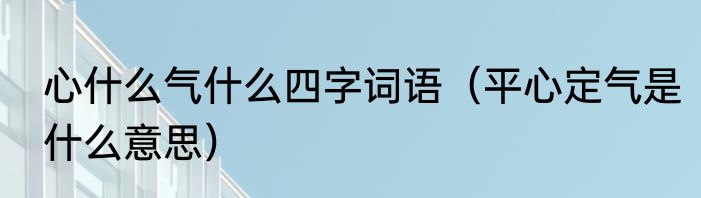 心什么气什么四字词语（平心定气是什么意思）