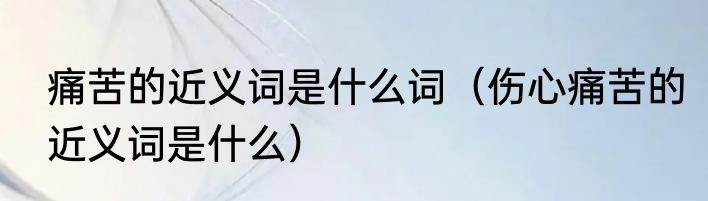 痛苦的近义词是什么词（伤心痛苦的近义词是什么）