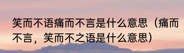 笑而不语痛而不言是什么意思（痛而不言，笑而不之语是什么意思）