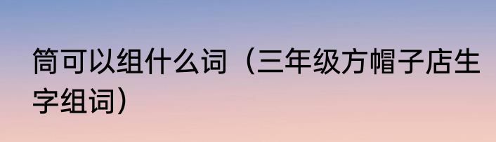 筒可以组什么词（三年级方帽子店生字组词）