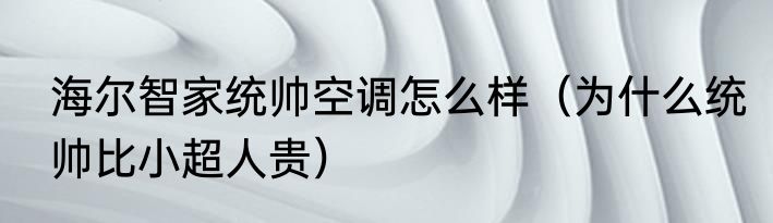 海尔智家统帅空调怎么样（为什么统帅比小超人贵）