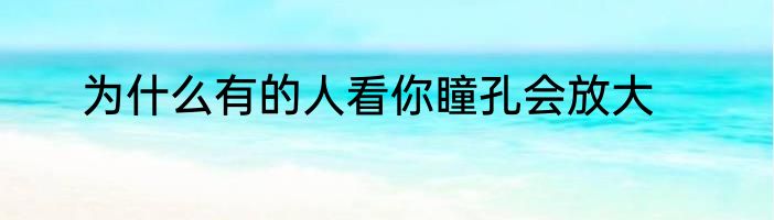 为什么有的人看你瞳孔会放大