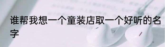 谁帮我想一个童装店取一个好听的名字