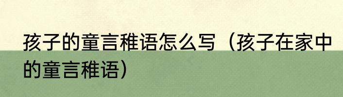 孩子的童言稚语怎么写（孩子在家中的童言稚语）