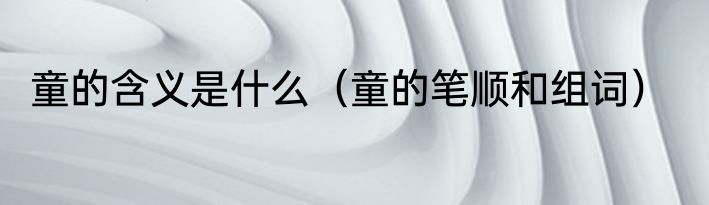 童的含义是什么（童的笔顺和组词）