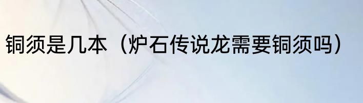 铜须是几本（炉石传说龙需要铜须吗）