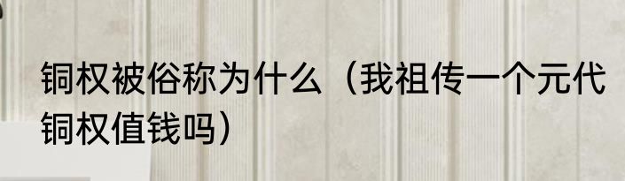铜权被俗称为什么（我祖传一个元代铜权值钱吗）
