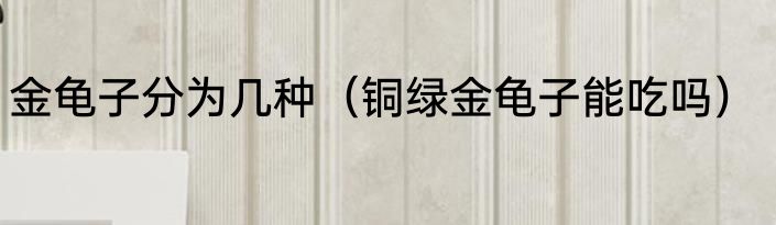 金龟子分为几种（铜绿金龟子能吃吗）