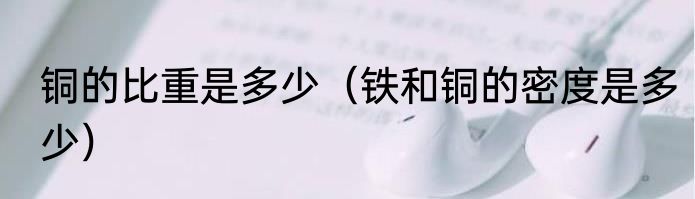 铜的比重是多少（铁和铜的密度是多少）