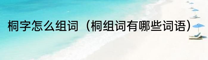 桐字怎么组词（桐组词有哪些词语）