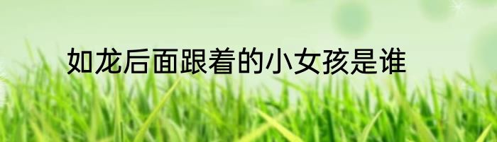 如龙后面跟着的小女孩是谁