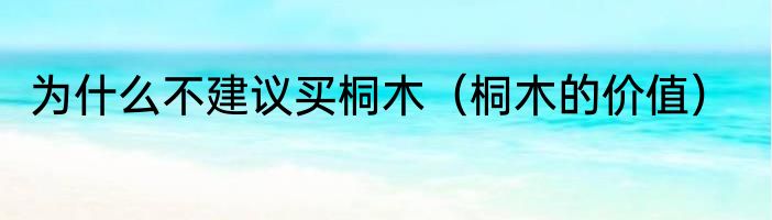 为什么不建议买桐木（桐木的价值）