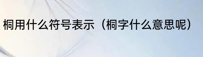 桐用什么符号表示（桐字什么意思呢）