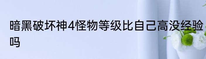 暗黑破坏神4怪物等级比自己高没经验吗