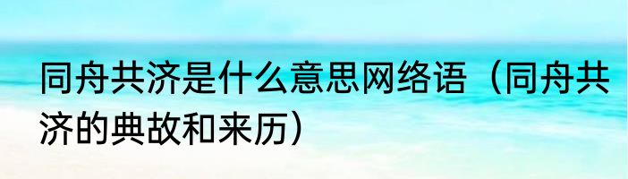 同舟共济是什么意思网络语（同舟共济的典故和来历）