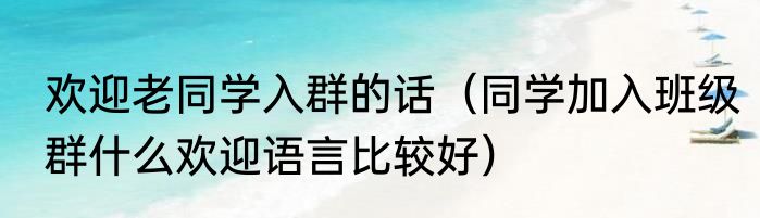 欢迎老同学入群的话（同学加入班级群什么欢迎语言比较好）
