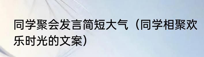 同学聚会发言简短大气（同学相聚欢乐时光的文案）
