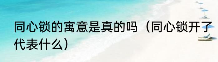 同心锁的寓意是真的吗（同心锁开了代表什么）