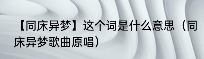 【同床异梦】这个词是什么意思（同床异梦歌曲原唱）