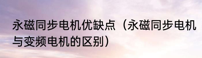 永磁同步电机优缺点（永磁同步电机与变频电机的区别）