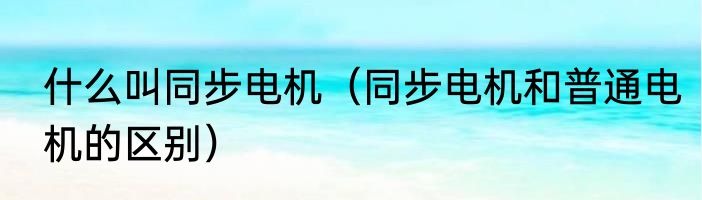 什么叫同步电机（同步电机和普通电机的区别）