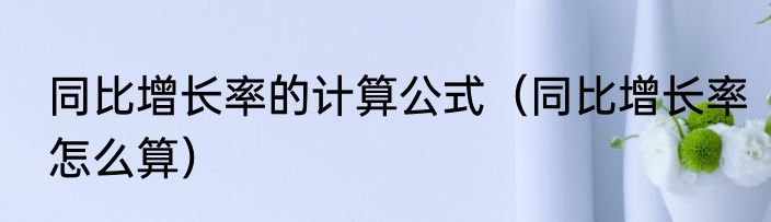 同比增长率的计算公式（同比增长率怎么算）