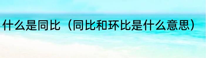 什么是同比（同比和环比是什么意思）