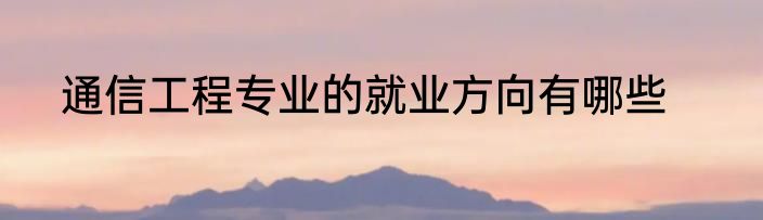 通信工程专业的就业方向有哪些