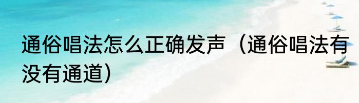 通俗唱法怎么正确发声（通俗唱法有没有通道）