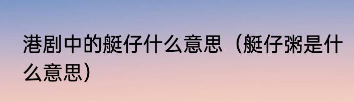 港剧中的艇仔什么意思（艇仔粥是什么意思）