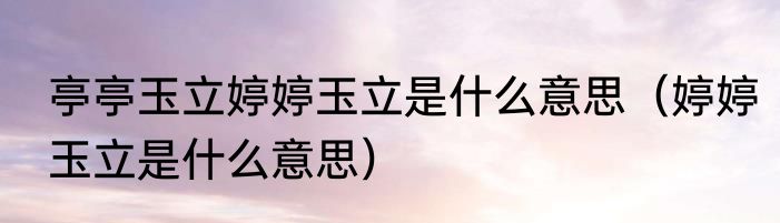 亭亭玉立婷婷玉立是什么意思（婷婷玉立是什么意思）