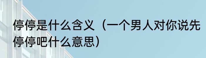 停停是什么含义（一个男人对你说先停停吧什么意思）