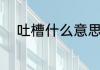 吐槽什么意思（吐槽是什么意思）
