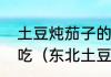 土豆炖茄子的家常做法，怎么做最好吃（东北土豆炖茄子怎么做）