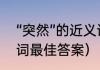 “突然”的近义词是什么（突然的近义词最佳答案）