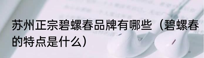 苏州正宗碧螺春品牌有哪些（碧螺春的特点是什么）