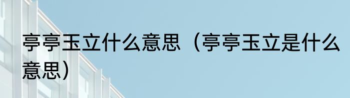 亭亭玉立什么意思（亭亭玉立是什么意思）